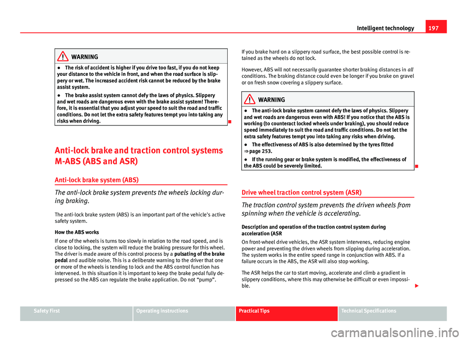 Seat Altea 2014  Owners Manual 197
Intelligent technology
WARNING
● The risk of accident is higher if you drive too fast, if you do not keep
your distance to the vehicle in front, and when the road surface is slip-
pery or wet. T