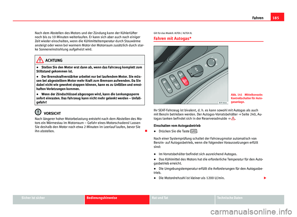 Seat Altea 2014  Betriebsanleitung (in German) 185
Fahren
Nach dem Abstellen des Motors und der Zündung kann der Kühlerlüfter
noch bis zu 10 Minuten weiterlaufen. Er kann sich aber auch nach einiger
Zeit wieder einschalten, wenn die Kühlmittel