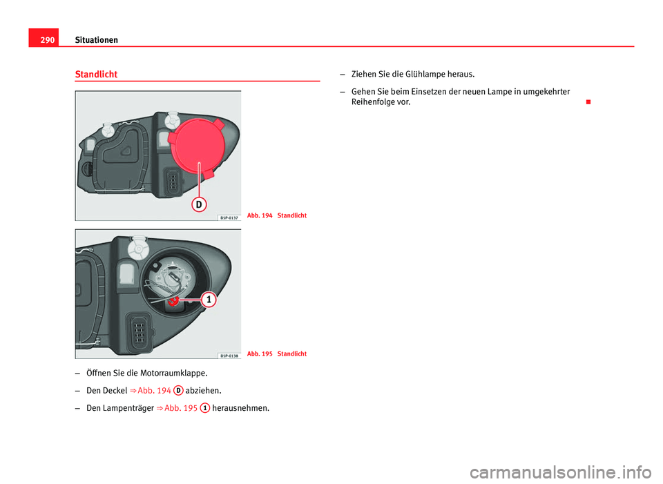 Seat Altea 2014  Betriebsanleitung (in German) 290Situationen
Standlicht
Abb. 194  Standlicht
Abb. 195  Standlicht
– Öffnen Sie die Motorraumklappe.
– Den Deckel  ⇒ Abb. 194  D
 abziehen.
– Den Lampenträger ⇒ Abb. 195  1
 herausneh