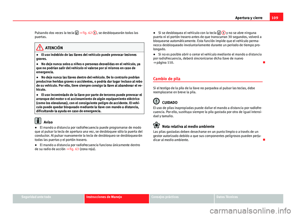 Seat Altea 2014 Manual del propietario (in Spanish) 109
Apertura y cierre
Pulsando dos veces la tecla
⇒ fig. 62
1, se desbloquearán todas las
puertas.
ATENCIÓN
● El uso indebido de las llaves del vehículo puede provocar lesiones
graves. Seat Altea 2014 Manual del propietario (in Spanish) 109
Apertura y cierre
Pulsando dos veces la tecla
⇒ fig. 62
1, se desbloquearán todas las
puertas.
ATENCIÓN
● El uso indebido de las llaves del vehículo puede provocar lesiones
graves.