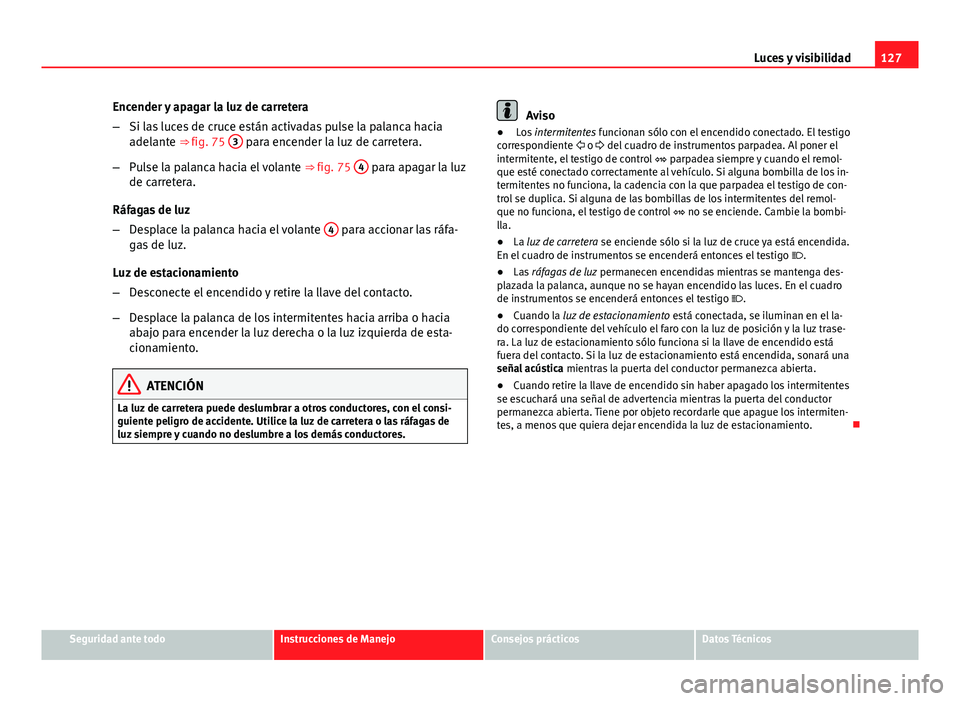 Seat Altea 2014 Manual del propietario (in Spanish) 127
Luces y visibilidad
Encender y apagar la luz de carretera
– Si las luces de cruce están activadas pulse la palanca hacia
adelante ⇒ fig. 75 3
para encender la luz de carretera.
– Pulse Seat Altea 2014 Manual del propietario (in Spanish) 127
Luces y visibilidad
Encender y apagar la luz de carretera
– Si las luces de cruce están activadas pulse la palanca hacia
adelante ⇒ fig. 75 3
para encender la luz de carretera.
– Pulse
