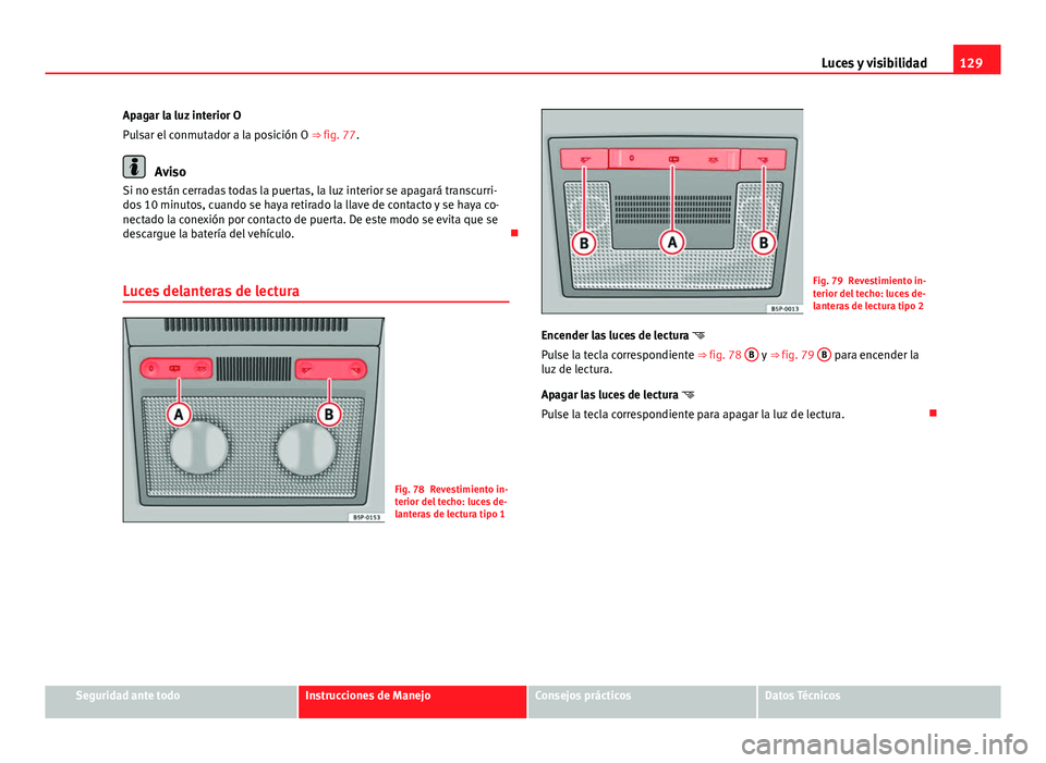 Seat Altea 2014  Manual del propietario (in Spanish) 129
Luces y visibilidad
Apagar la luz interior O
Pulsar el conmutador a la posición O ⇒ fig. 77.
Aviso
Si no están cerradas todas la puertas, la luz interior se apagará transcurri-
dos 10 minut