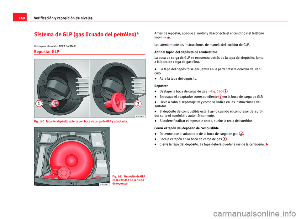 Seat Altea 2014 Manual del propietario (in Spanish) 240Verificación y reposición de niveles
Sistema de GLP (gas licuado del petróleo)*
Válido para el modelo: ALTEA / ALTEA XLRepostar GLP
Fig. 160 Tapa del depósito abierta con boca de carga de GLP Seat Altea 2014 Manual del propietario (in Spanish) 240Verificación y reposición de niveles
Sistema de GLP (gas licuado del petróleo)*
Válido para el modelo: ALTEA / ALTEA XLRepostar GLP
Fig. 160 Tapa del depósito abierta con boca de carga de GLP
