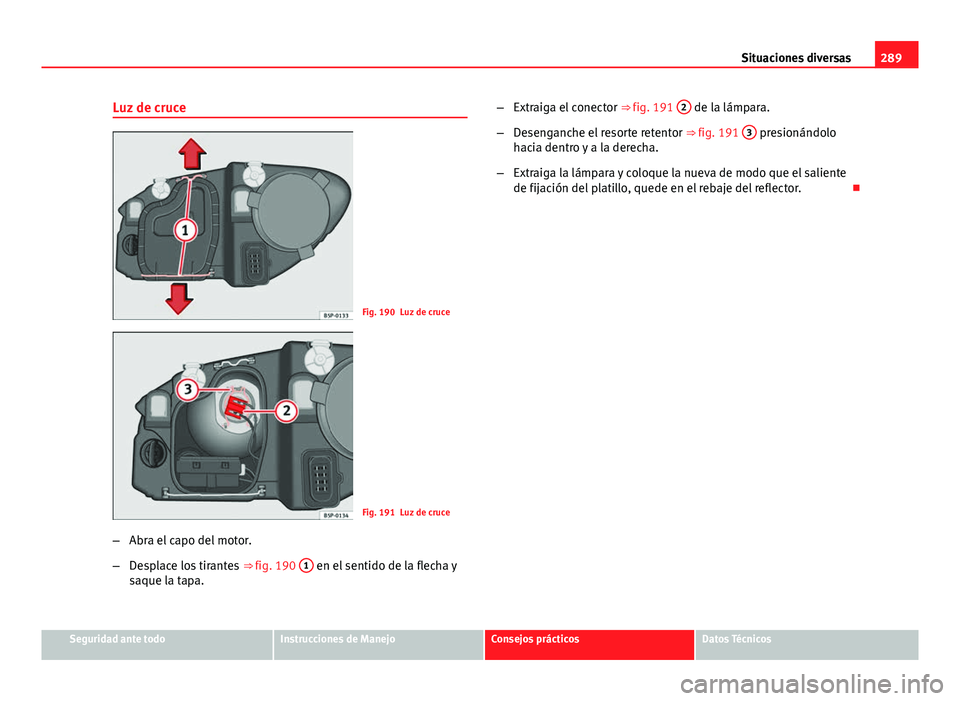 Seat Altea 2014  Manual del propietario (in Spanish) 289
Situaciones diversas
Luz de cruce
Fig. 190 Luz de cruce
Fig. 191 Luz de cruce
– Abra el capo del motor.
– Desplace los tirantes  ⇒ fig. 190 1
 en el sentido de la flecha y
saque la tapa. 