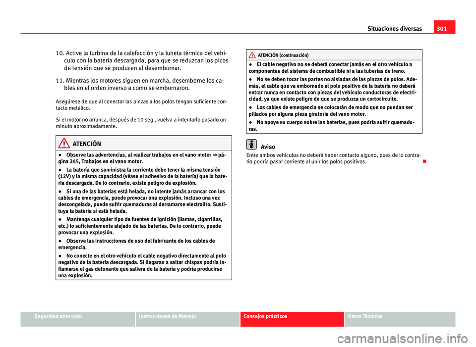 Seat Altea 2014  Manual del propietario (in Spanish) 301
Situaciones diversas
10. Active la turbina de la calefacción y la luneta térmica del vehí- culo con la batería descargada, para que se reduzcan los picos
de tensión que se producen al desembo