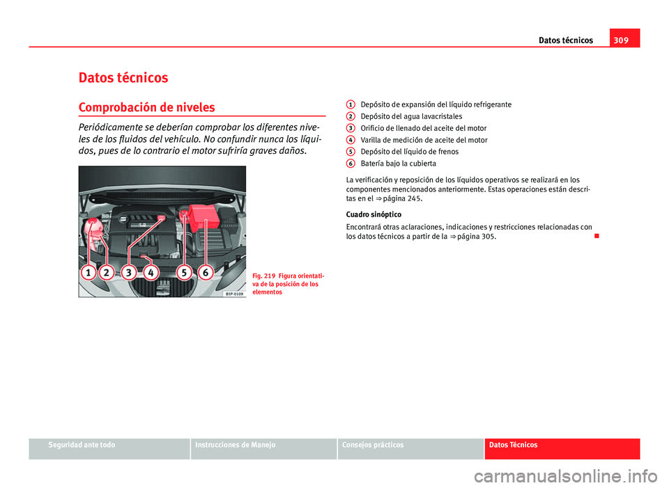 Seat Altea 2014  Manual del propietario (in Spanish) 309
Datos técnicos
Datos técnicos
Comprobación de niveles
Periódicamente se deberían comprobar los diferentes nive-
les de los fluidos del vehículo. No confundir nunca los líqui-
dos, pues de l