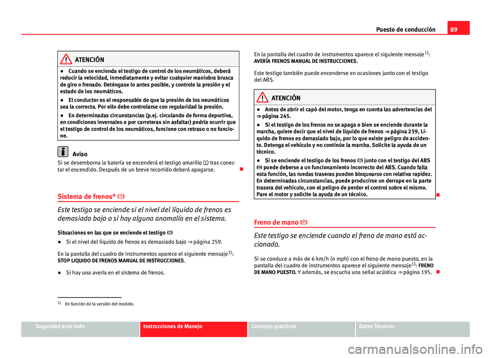 Seat Altea 2014  Manual del propietario (in Spanish) 89
Puesto de conducción
ATENCIÓN
● Cuando se encienda el testigo de control de los neumáticos, deberá
reducir la velocidad, inmediatamente y evitar cualquier maniobra brusca
de giro o frenado. D