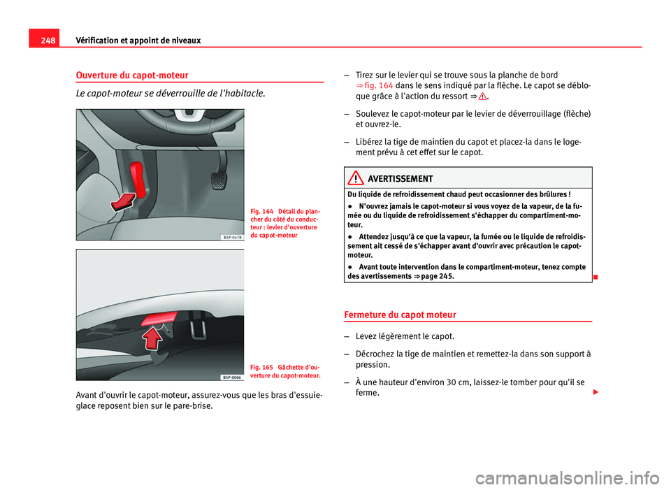 Seat Altea 2014  Manuel du propriétaire (in French)  248Vérification et appoint de niveaux
Ouverture du capot-moteur
Le capot-moteur se déverrouille de l'habitacle.
Fig. 164  Détail du plan-
cher du côté du conduc-
teur : levier d'ouverture