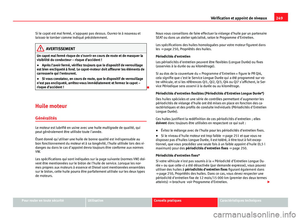 Seat Altea 2014  Manuel du propriétaire (in French)  249
Vérification et appoint de niveaux
Si le capot est mal fermé, n'appuyez pas dessus. Ouvrez-le à nouveau et
laissez-le tomber comme indiqué précédemment.
AVERTISSEMENT
Un capot mal fermé
