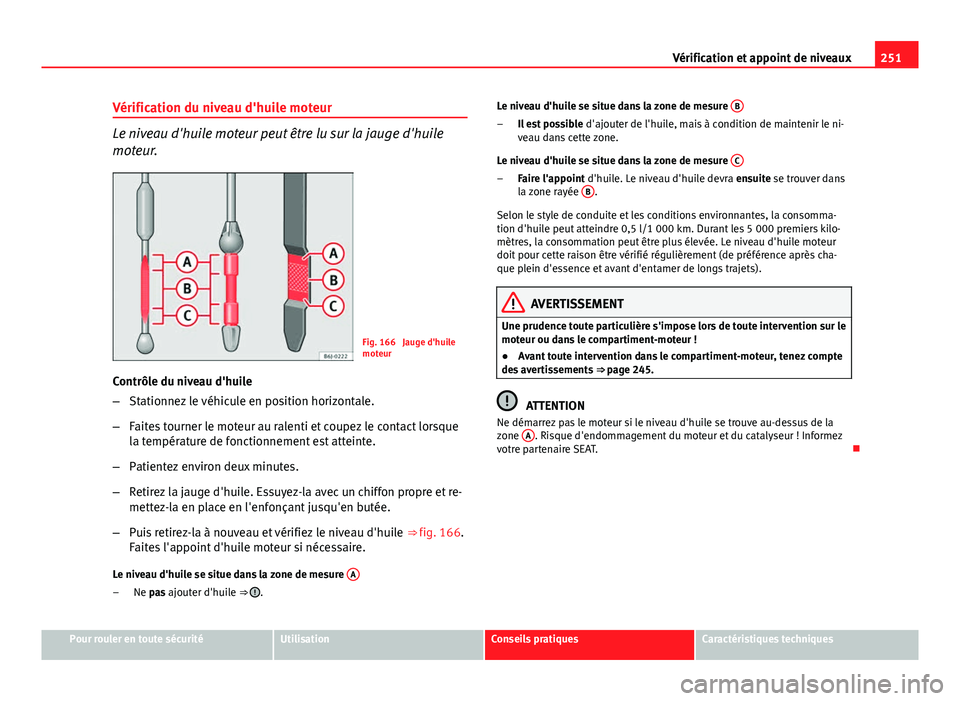 Seat Altea 2014  Manuel du propriétaire (in French)  251
Vérification et appoint de niveaux
Vérification du niveau d'huile moteur
Le niveau d'huile moteur peut être lu sur la jauge d'huile
moteur.
Fig. 166  Jauge d'huile
moteur
Contr