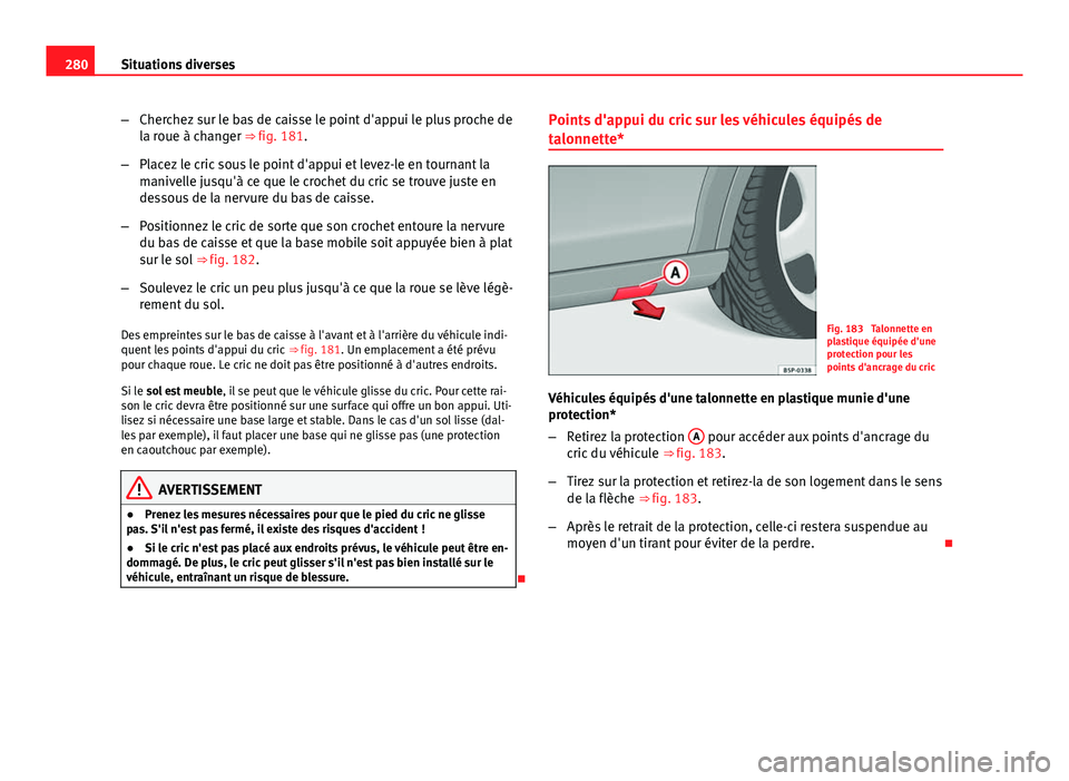Seat Altea 2014  Manuel du propriétaire (in French)  280Situations diverses
–Cherchez sur le bas de caisse le point d'appui le plus proche de
la roue à changer ⇒ fig. 181.
– Placez le cric sous le point d'appui et levez-le en tournant l