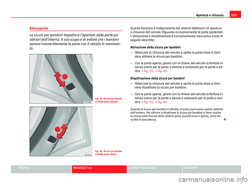 Seat Altea 2014  Manuale del proprietario (in Italian) 105
Apertura e chiusura
Bloccaporte
La sicura per bambini impedisce l'apertura delle porte po-
steriori dall'interno. Il suo scopo è di evitare che i bambini
aprano inavvertitamente la porta 