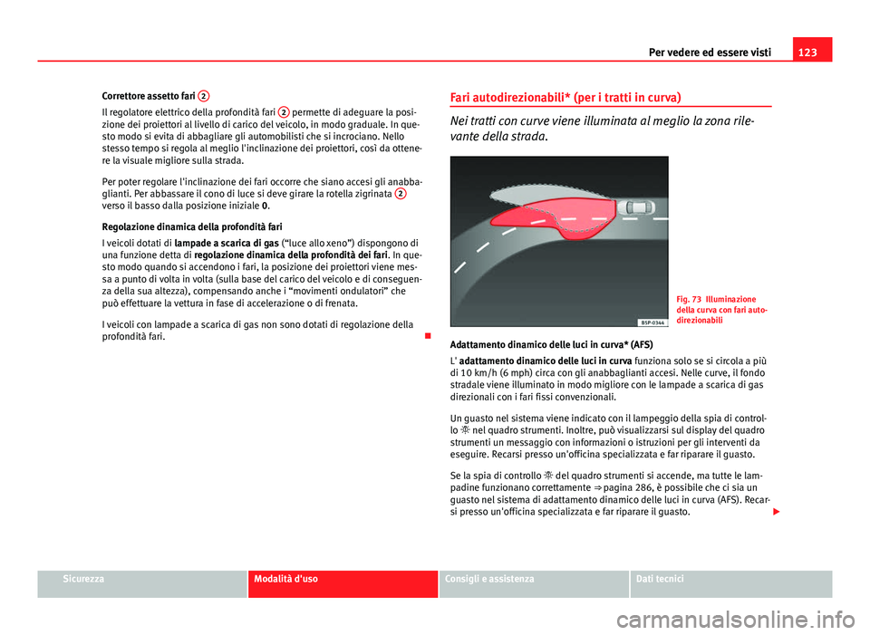 Seat Altea 2014  Manuale del proprietario (in Italian) 123
Per vedere ed essere visti
Correttore assetto fari  2
Il regolatore elettrico della profondità fari  2 permette di adeguare la posi-
zione dei proiettori al livello di carico del veicolo, in modo