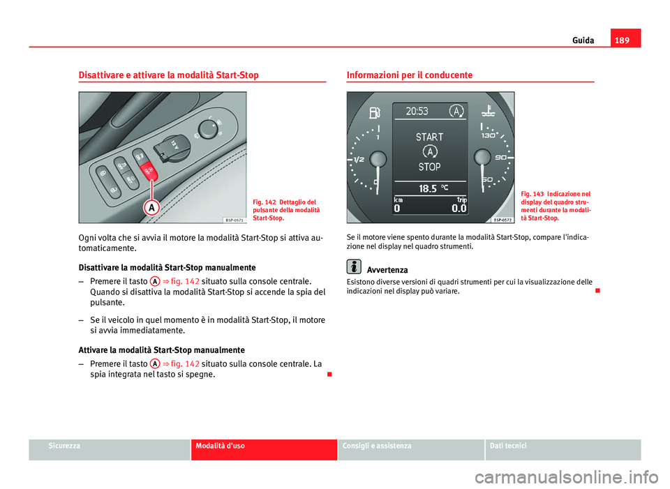 Seat Altea 2014  Manuale del proprietario (in Italian) 189
Guida
Disattivare e attivare la modalità Start-Stop
Fig. 142 Dettaglio del
pulsante della modalità
Start-Stop.
Ogni volta che si avvia il motore la modalità Start-Stop si attiva au-
tomaticamen