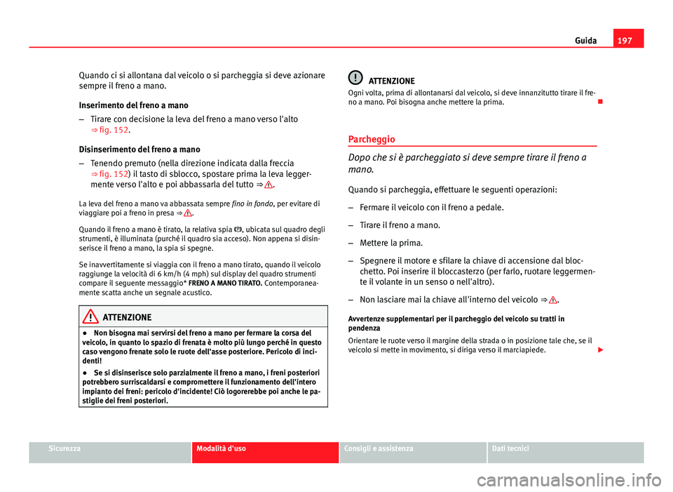 Seat Altea 2014  Manuale del proprietario (in Italian) 197
Guida
Quando ci si allontana dal veicolo o si parcheggia si deve azionare
sempre il freno a mano.
Inserimento del freno a mano
– Tirare con decisione la leva del freno a mano verso l'alto
