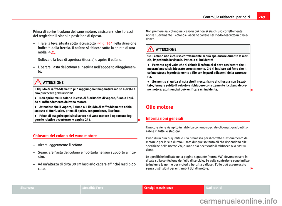 Seat Altea 2014 Manuale del proprietario (in Italian) 249
Controlli e rabbocchi periodici
Prima di aprire il cofano del vano motore, assicurarsi che i bracci
dei tergicristalli siano in posizione di riposo.
– Tirare la leva situata sotto il cruscotto Seat Altea 2014 Manuale del proprietario (in Italian) 249
Controlli e rabbocchi periodici
Prima di aprire il cofano del vano motore, assicurarsi che i bracci
dei tergicristalli siano in posizione di riposo.
– Tirare la leva situata sotto il cruscotto
