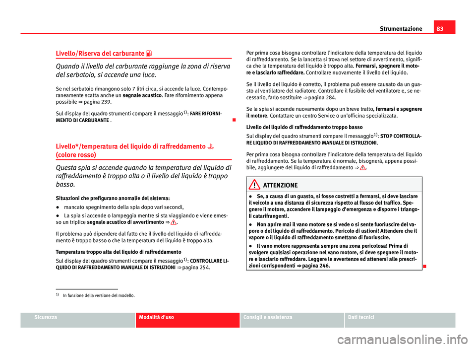 Seat Altea 2014  Manuale del proprietario (in Italian) 83
Strumentazione
Livello/Riserva del carburante  
Quando il livello del carburante raggiunge la zona di riserva
del serbatoio, si accende una luce.
Se nel serbatoio rimangono solo 7 litri circa, s