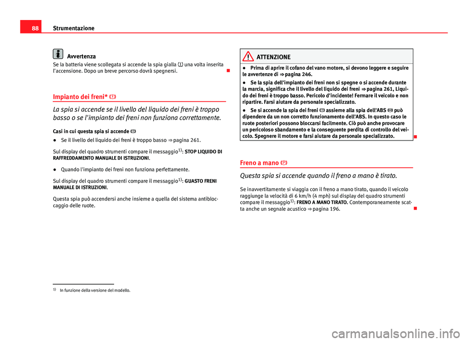 Seat Altea 2014  Manuale del proprietario (in Italian) 88Strumentazione
Avvertenza
Se la batteria viene scollegata si accende la spia gialla   una volta inserita
l'accensione. Dopo un breve percorso dovrà spegnersi. 
Impianto dei freni* 
La 