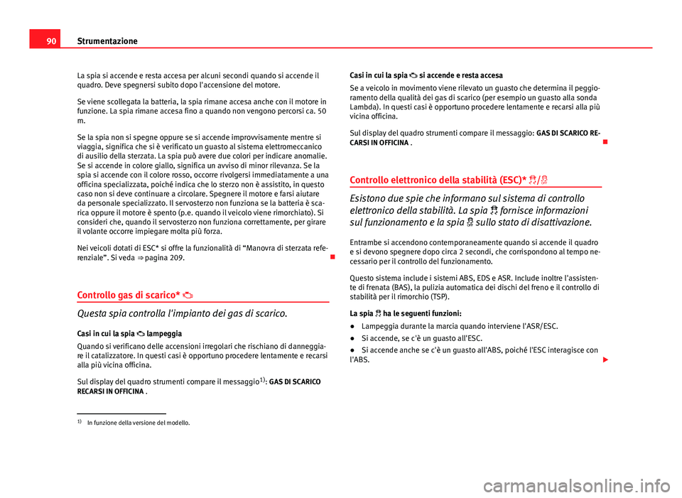 Seat Altea 2014  Manuale del proprietario (in Italian) 90Strumentazione
La spia si accende e resta accesa per alcuni secondi quando si accende il
quadro. Deve spegnersi subito dopo l'accensione del motore.
Se viene scollegata la batteria, la spia rima
