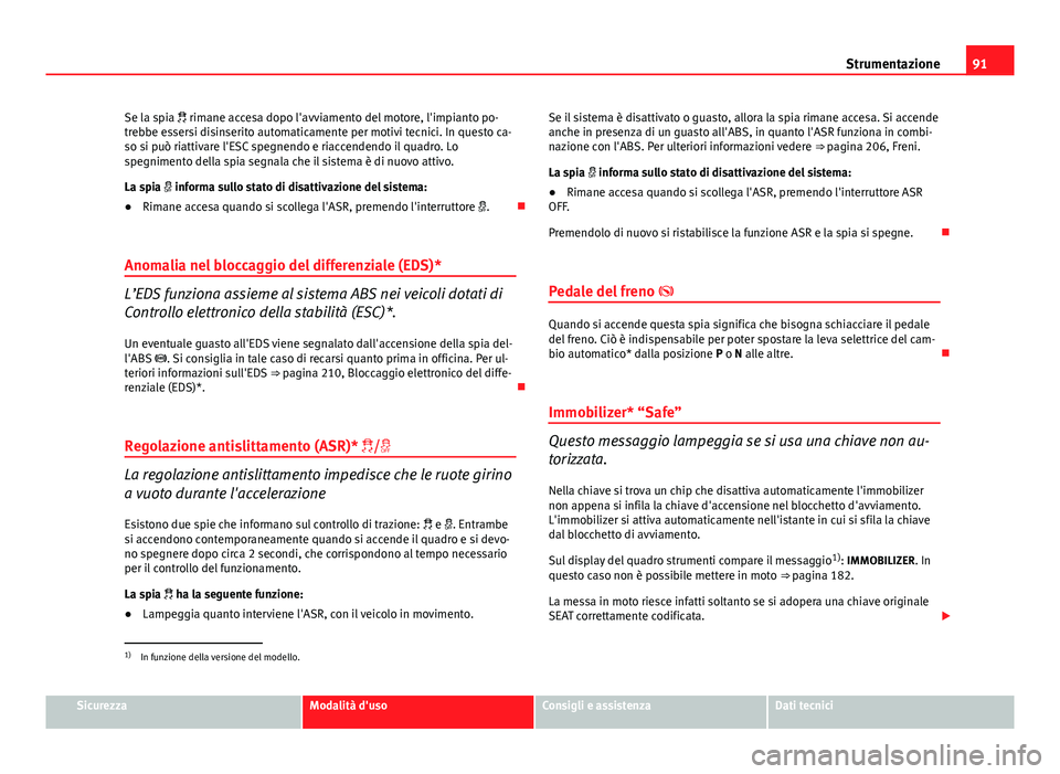 Seat Altea 2014  Manuale del proprietario (in Italian) 91
Strumentazione
Se la spia   rimane accesa dopo l'avviamento del motore, l'impianto po-
trebbe essersi disinserito automaticamente per motivi tecnici. In questo ca-
so si può riattivare 