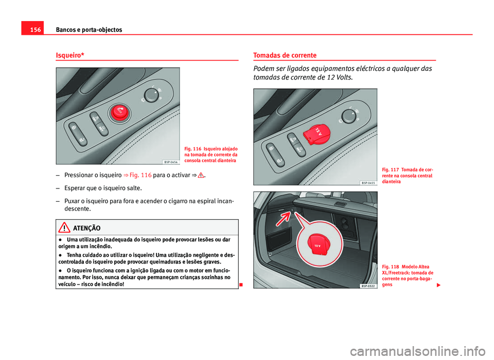 Seat Altea 2014  Manual do proprietário (in Portuguese)  156Bancos e porta-objectos
Isqueiro*
Fig. 116 Isqueiro alojado
na tomada de corrente da
consola central dianteira
– Pressionar o isqueiro ⇒ Fig. 116 para o activar ⇒ 
.
– Esperar que o isq