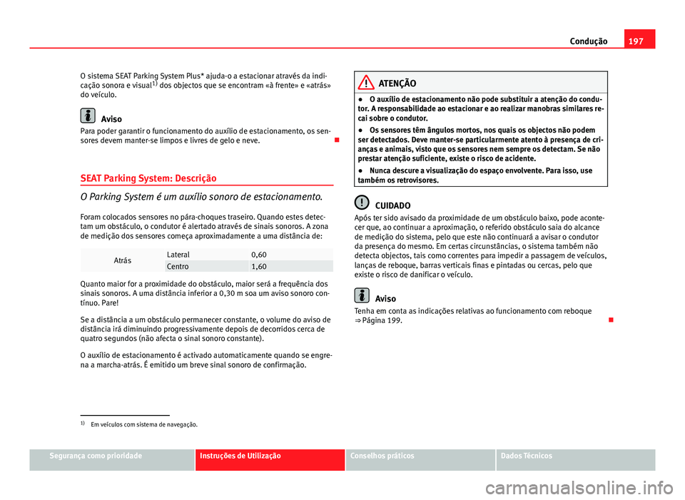 Seat Altea 2014  Manual do proprietário (in Portuguese)  197
Condução
O sistema SEAT Parking System Plus* ajuda-o a estacionar através da indi-
cação sonora e visual 1)
 dos objectos que se encontram «à frente» e «atrás»
do veículo.
Aviso
Para p