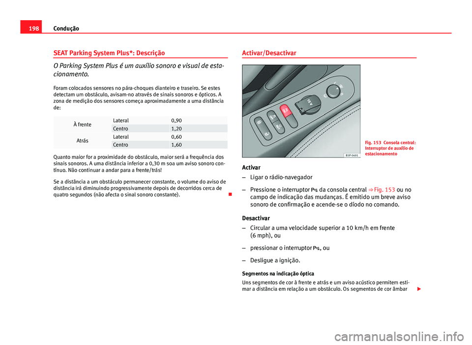 Seat Altea 2014  Manual do proprietário (in Portuguese)  198Condução
SEAT Parking System Plus*: Descrição
O Parking System Plus é um auxílio sonoro e visual de esta-
cionamento.
Foram colocados sensores no pára-choques dianteiro e traseiro. Se estes
