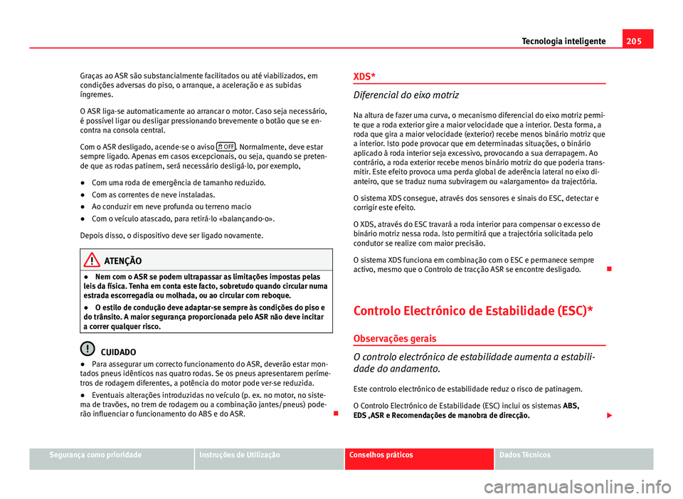 Seat Altea 2014  Manual do proprietário (in Portuguese)  205
Tecnologia inteligente
Graças ao ASR são substancialmente facilitados ou até viabilizados, em
condições adversas do piso, o arranque, a aceleração e as subidas
íngremes.
O ASR liga-se auto