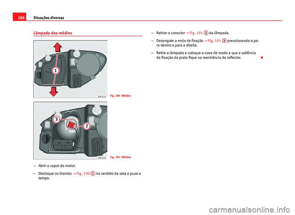 Seat Altea 2014  Manual do proprietário (in Portuguese)  288Situações diversas
Lâmpada dos médios
Fig. 190 Médios
Fig. 191 Médios
– Abrir o capot do motor.
– Desloque os tirantes  ⇒ Fig. 190 1
 no sentido da seta e puxe a
tampa. –
Retirar o 