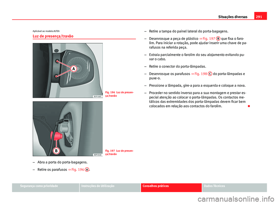 Seat Altea 2014  Manual do proprietário (in Portuguese)  291
Situações diversas
Aplicável ao modelo:ALTEA
Luz de presença/travão
Fig. 196 Luz de presen-
ça/travão
Fig. 197 Luz de presen-
ça/travão
– Abra a porta do porta-bagagens.
– Retire os p