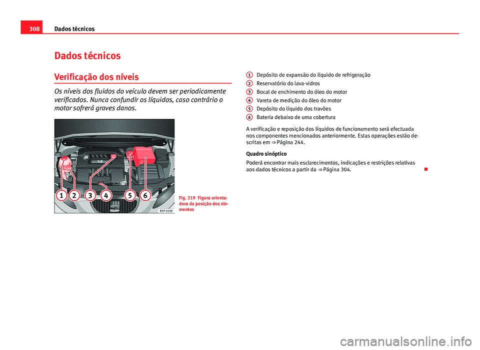 Seat Altea 2014  Manual do proprietário (in Portuguese)  308Dados técnicos
Dados técnicos
Verificação dos níveis
Os níveis dos fluidos do veículo devem ser periodicamente
verificados. Nunca confundir os líquidos, caso contrário o
motor sofrerá gra