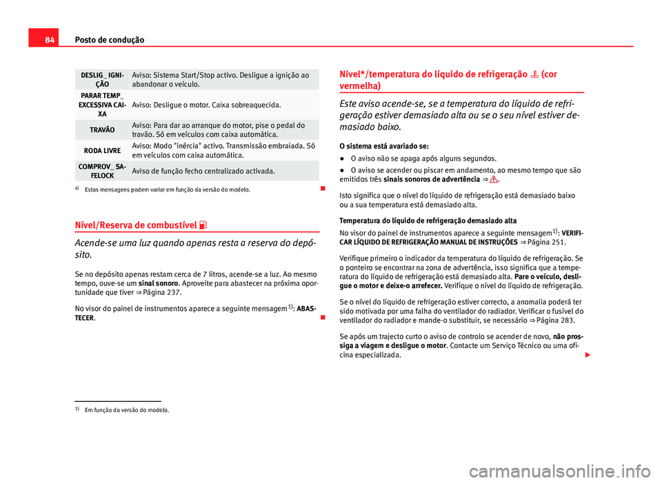 Seat Altea 2014  Manual do proprietário (in Portuguese)  84Posto de condução
DESLIG_ IGNI-
ÇÃOAviso: Sistema Start/Stop activo. Desligue a ignição ao
abandonar o veículo.
PARAR TEMP_
EXCESSIVA CAI- XAAviso: Desligue o motor. Caixa sobreaquecida.
TRAV