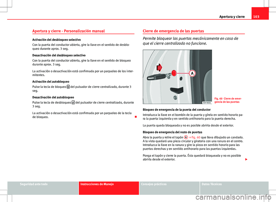 Seat Altea 2013  Manual del propietario (in Spanish) 103
Apertura y cierre
Apertura y cierre - Personalización manual
Activación del desbloqueo selectivo
Con la puerta del conductor abierta, gire la llave en el sentido de desblo-
queo durante aprox. 3
