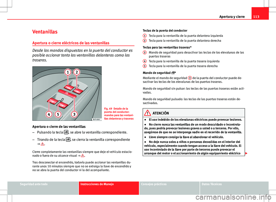 Seat Altea 2013  Manual del propietario (in Spanish) 113
Apertura y cierre
Ventanillas
Apertura o cierre eléctricos de las ventanillas
Desde los mandos dispuestos en la puerta del conductor es
posible accionar tanto las ventanillas delanteras como las
