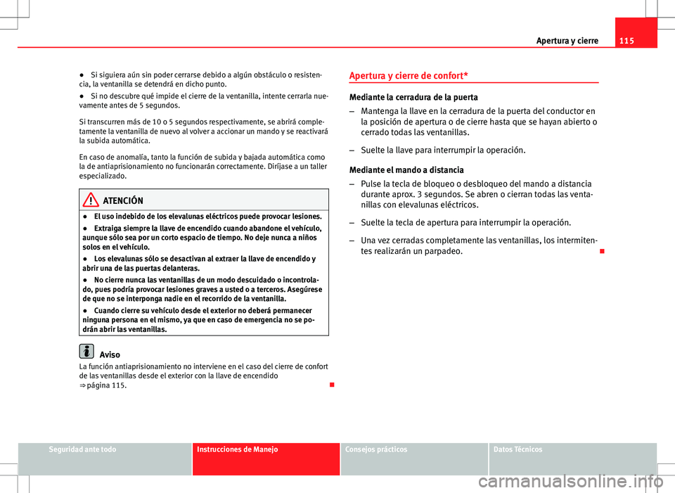 Seat Altea 2013  Manual del propietario (in Spanish) 115
Apertura y cierre
● Si siguiera aún sin poder cerrarse debido a algún obstáculo o resisten-
cia, la ventanilla se detendrá en dicho punto.
● Si no descubre qué impide el cierre de la vent