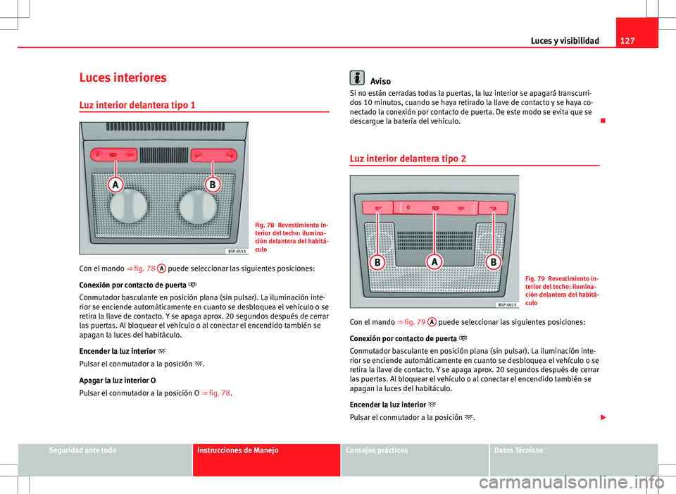 Seat Altea 2013  Manual del propietario (in Spanish) 127
Luces y visibilidad
Luces interiores Luz interior delantera tipo 1
Fig. 78 Revestimiento in-
terior del techo: ilumina-
ción delantera del habitá-
culo
Con el mando  ⇒ fig. 78  A
 puede sele