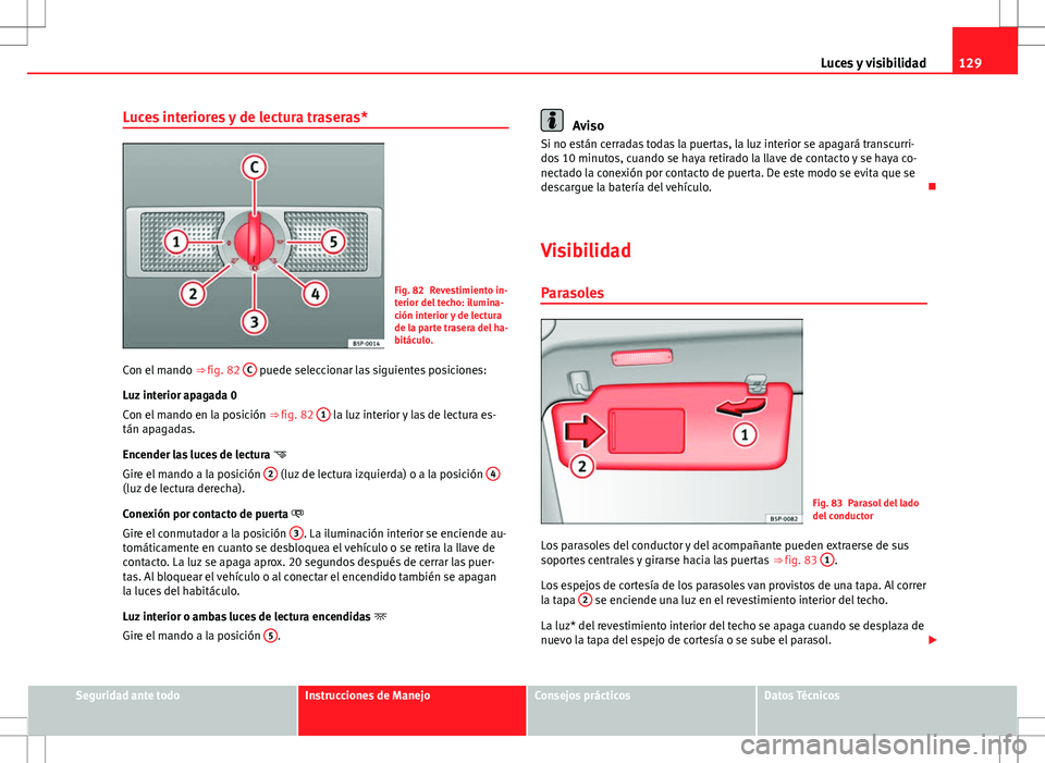 Seat Altea 2013  Manual del propietario (in Spanish) 129
Luces y visibilidad
Luces interiores y de lectura traseras*
Fig. 82 Revestimiento in-
terior del techo: ilumina-
ción interior y de lectura
de la parte trasera del ha-
bitáculo.
Con el mando  