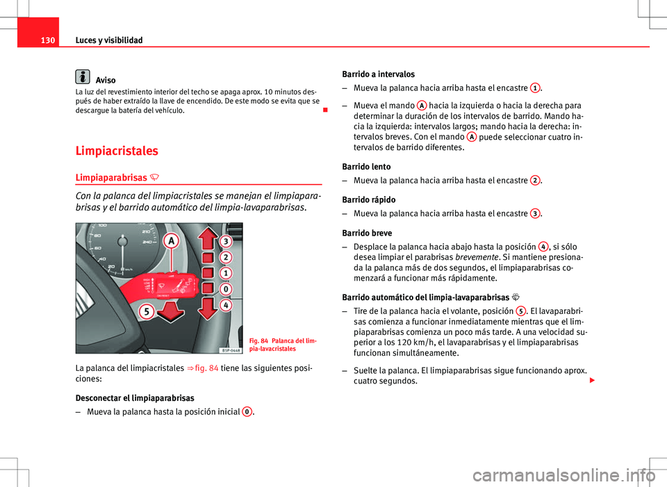 Seat Altea 2013  Manual del propietario (in Spanish) 130Luces y visibilidad
Aviso
La luz del revestimiento interior del techo se apaga aprox. 10 minutos des-
pués de haber extraído la llave de encendido. De este modo se evita que se
descargue la bater