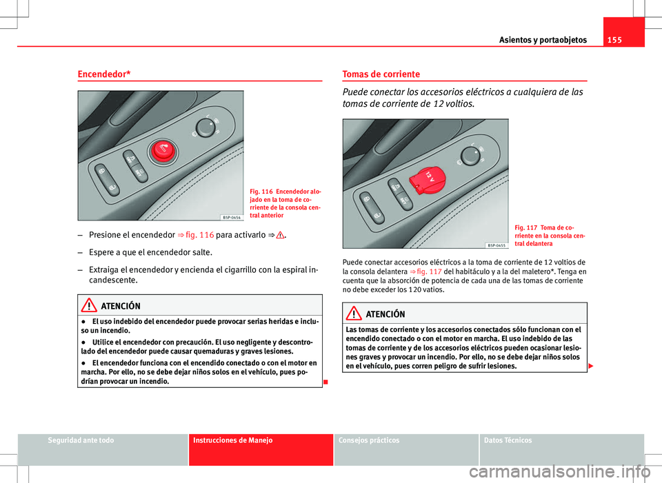 Seat Altea 2013  Manual del propietario (in Spanish) 155
Asientos y portaobjetos
Encendedor*
Fig. 116 Encendedor alo-
jado en la toma de co-
rriente de la consola cen-
tral anterior
– Presione el encendedor  ⇒ fig. 116 para activarlo ⇒ 
.
– 