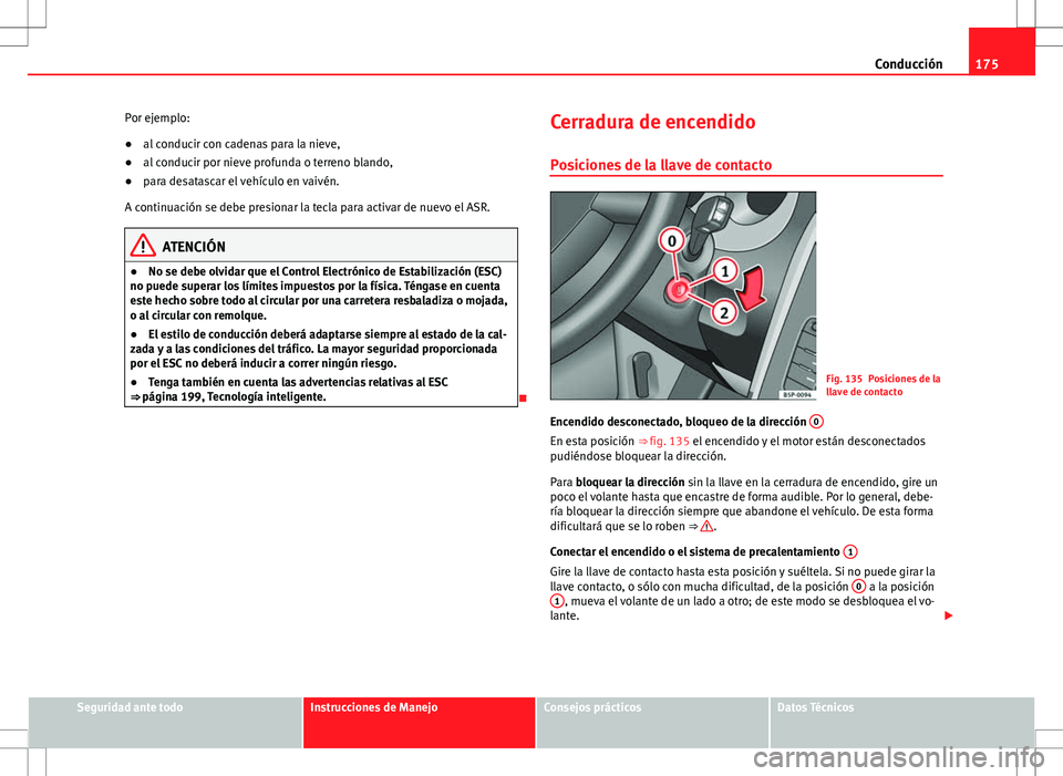 Seat Altea 2013  Manual del propietario (in Spanish) 175
Conducción
Por ejemplo:
● al conducir con cadenas para la nieve,
● al conducir por nieve profunda o terreno blando,
● para desatascar el vehículo en vaivén.
A continuación se debe presio