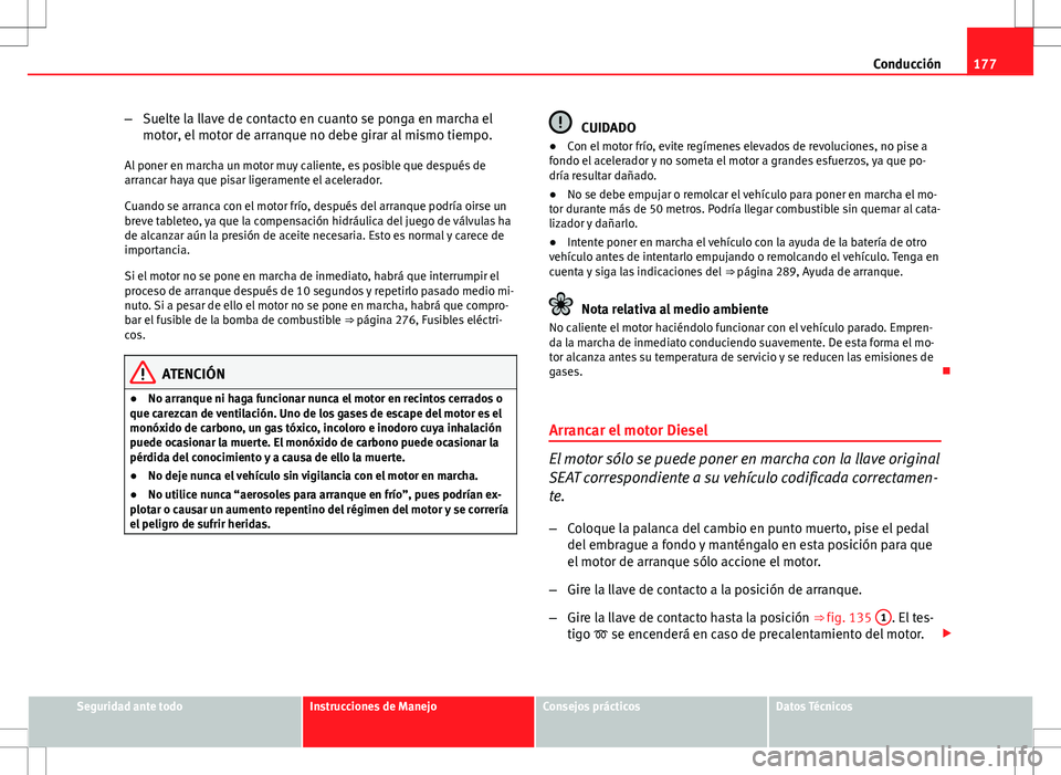 Seat Altea 2013  Manual del propietario (in Spanish) 177
Conducción
– Suelte la llave de contacto en cuanto se ponga en marcha el
motor, el motor de arranque no debe girar al mismo tiempo.
Al poner en marcha un motor muy caliente, es posible que desp