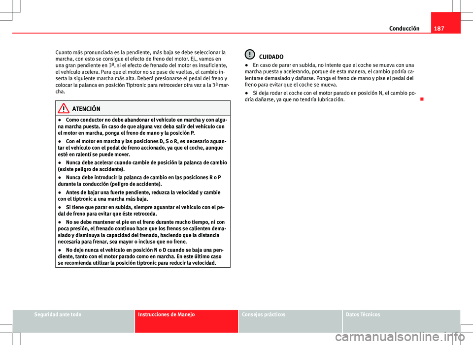 Seat Altea 2013  Manual del propietario (in Spanish) 187
Conducción
Cuanto más pronunciada es la pendiente, más baja se debe seleccionar la
marcha, con esto se consigue el efecto de freno del motor. Ej., vamos en
una gran pendiente en 3ª, si el efec