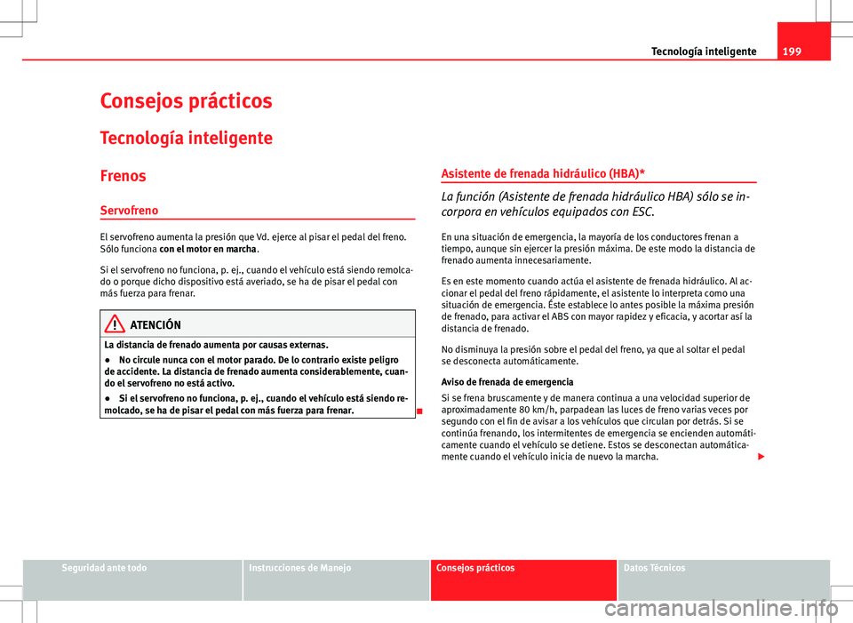 Seat Altea 2013  Manual del propietario (in Spanish) 199
Tecnología inteligente
Consejos prácticos Tecnología inteligente
FrenosServofreno
El servofreno aumenta la presión que Vd. ejerce al pisar el pedal del freno.
Sólo funciona con el motor en ma