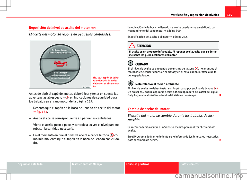 Seat Altea 2013  Manual del propietario (in Spanish) 245
Verificación y reposición de niveles
Reposición del nivel de aceite del motor  
El aceite del motor se repone en pequeñas cantidades.
Fig. 163 Tapón de la bo-
ca de llenado de aceite
del m