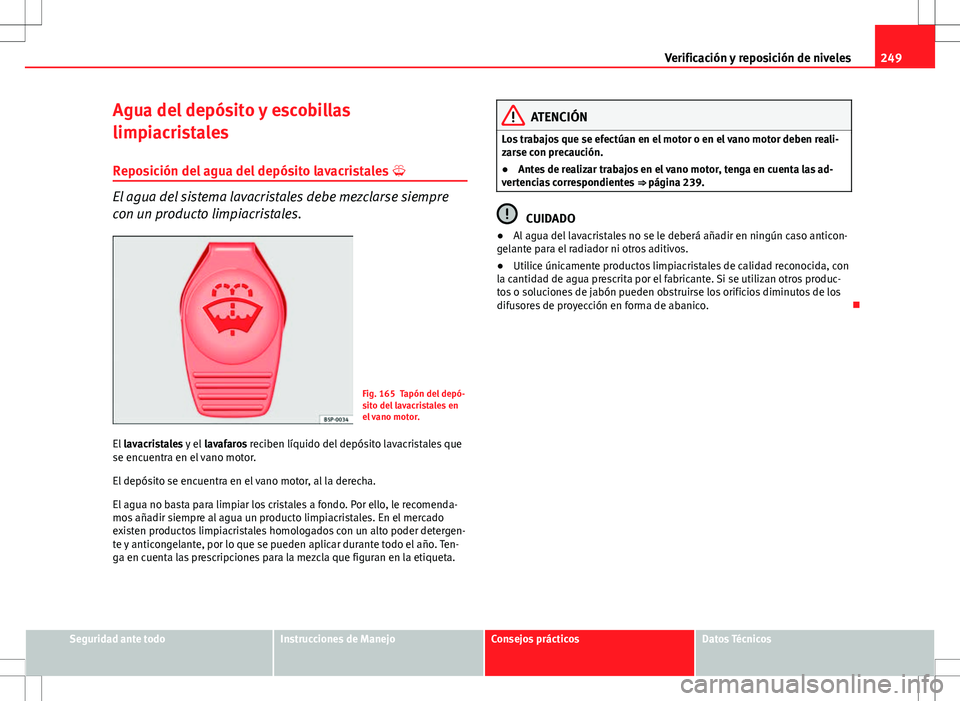Seat Altea 2013  Manual del propietario (in Spanish) 249
Verificación y reposición de niveles
Agua del depósito y escobillas
limpiacristales Reposición del agua del depósito lavacristales  
El agua del sistema lavacristales debe mezclarse siempr
