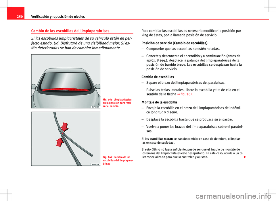 Seat Altea 2013  Manual del propietario (in Spanish) 250Verificación y reposición de niveles
Cambio de las escobillas del limpiaparabrisas
Si las escobillas limpiacristales de su vehículo están en per-
fecto estado, Ud. Disfrutará de una visibilida
