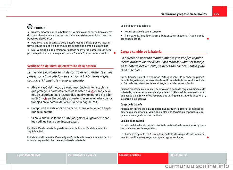 Seat Altea 2013  Manual del propietario (in Spanish) 255
Verificación y reposición de niveles
CUIDADO
● No desemborne nunca la batería del vehículo con el encendido conecta-
do o con el motor en marcha, ya que dañaría el sistema eléctrico o los