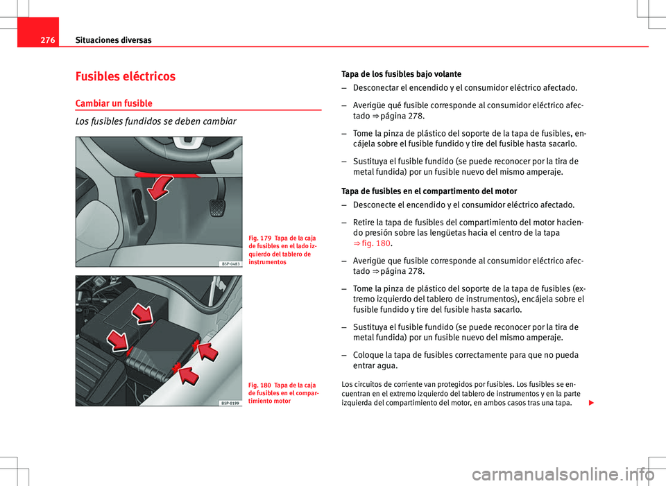 Seat Altea 2013  Manual del propietario (in Spanish) 276Situaciones diversas
Fusibles eléctricos
Cambiar un fusible
Los fusibles fundidos se deben cambiar
Fig. 179 Tapa de la caja
de fusibles en el lado iz-
quierdo del tablero de
instrumentos
Fig. 180 