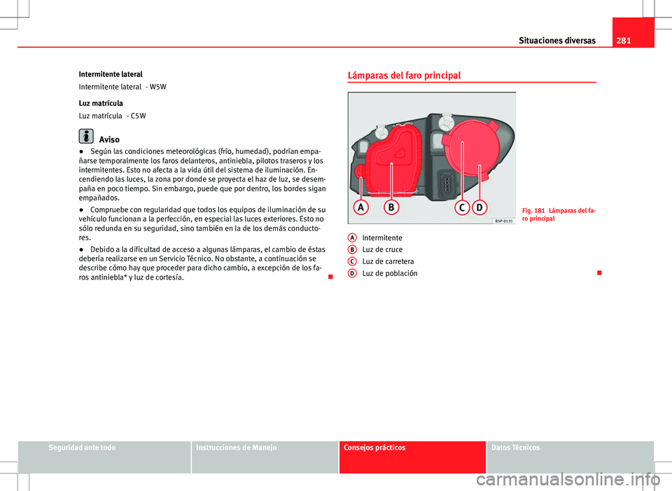 Seat Altea 2013  Manual del propietario (in Spanish) 281
Situaciones diversas
Intermitente lateral - W5W
Luz matrícula - C5W
Aviso
● Según las condiciones meteorológicas (frío, humedad), podrían empa-
ñarse temporalmente los faros delanteros, an