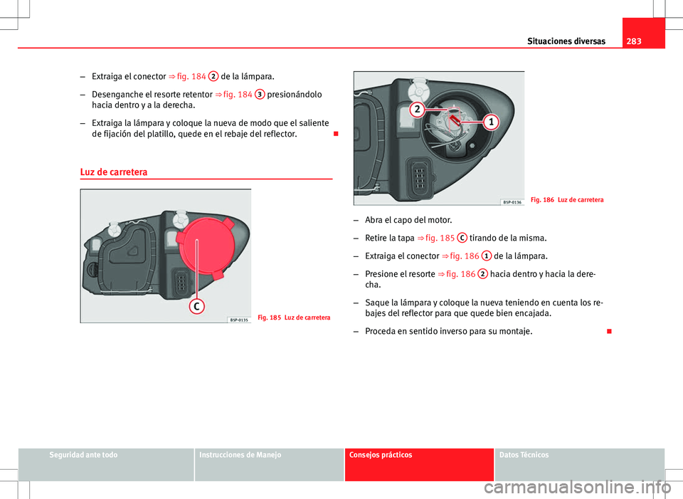 Seat Altea 2013  Manual del propietario (in Spanish) 283
Situaciones diversas
– Extraiga el conector  ⇒ fig. 184 2
 de la lámpara.
– Desenganche el resorte retentor  ⇒ fig. 184 3
 presionándolo
hacia dentro y a la derecha.
– Extraiga la 